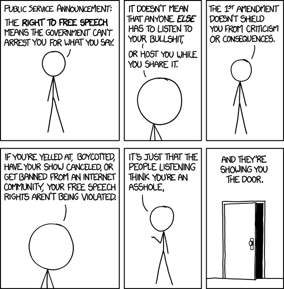 XKCD's famous "free speech" comic: "Your free speech rights aren't being violated, it's just that the people listening think you're an asshole."